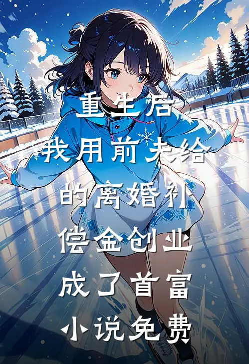 重生后，我用前夫给的离婚补偿金创业成了首富小说免费