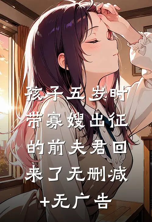 孩子五岁时，带寡嫂出征的前夫君回来了无删减+无广告