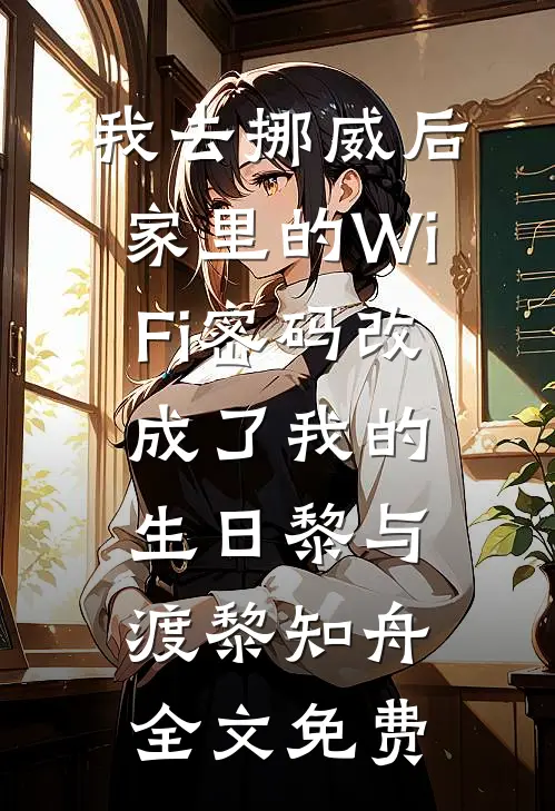 我去挪威后，家里的WiFi密码改成了我的生日黎与渡黎知舟全文免费