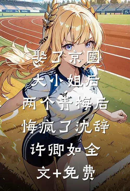 娶了京圈大小姐后，两个青梅后悔疯了沈辞许卿如全文+免费