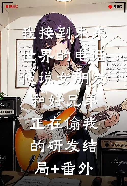 我接到未来世界的电话，他说女朋友和好兄弟正在偷我的研发结局+番外