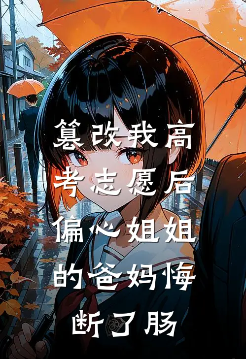 篡改我高考志愿后，偏心姐姐的爸妈悔断了肠