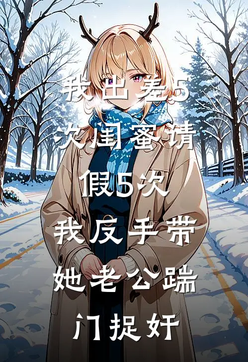 我出差5次闺蜜请假5次，我反手带她老公踹门捉奸