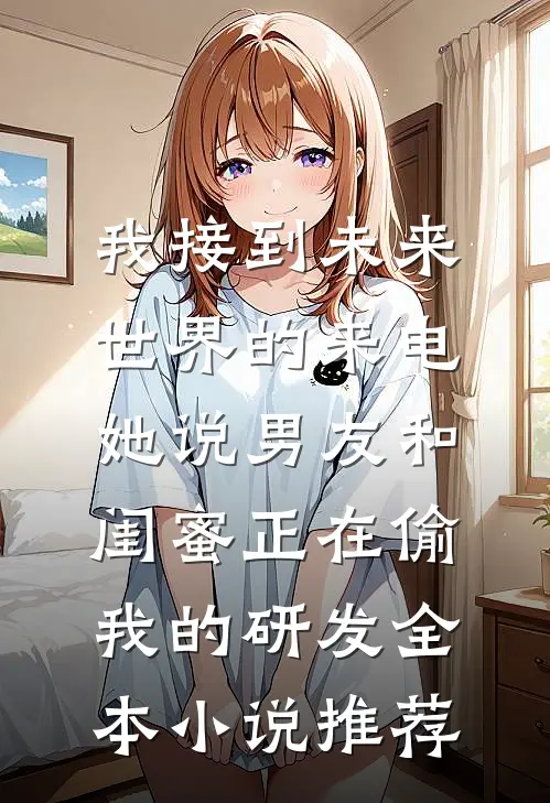 我接到未来世界的来电，她说男友和闺蜜正在偷我的研发全本小说推荐