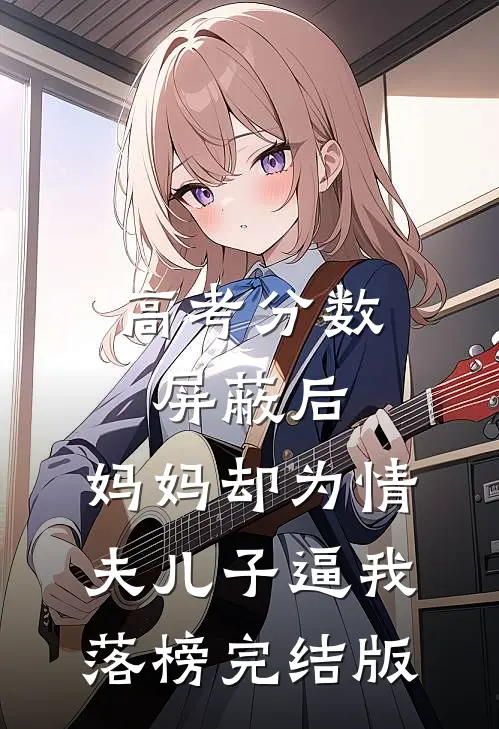 高考分数屏蔽后，妈妈却为情夫儿子逼我落榜完结版