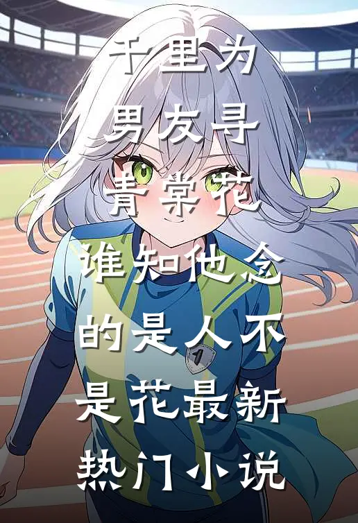 千里为男友寻青棠花，谁知他念的是人不是花最新热门小说