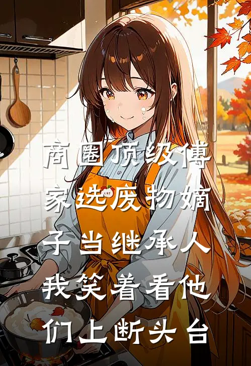 商圈顶级傅家选废物嫡子当继承人，我笑着看他们上断头台