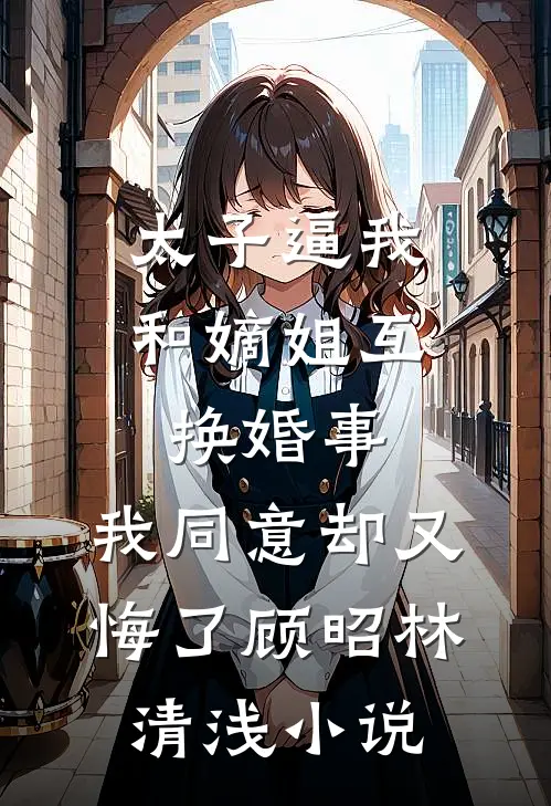 太子逼我和嫡姐互换婚事，我同意却又悔了顾昭林清浅小说