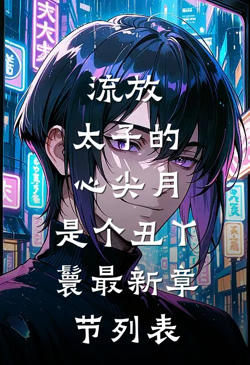 流放：太子的心尖月，是个丑丫鬟最新章节列表