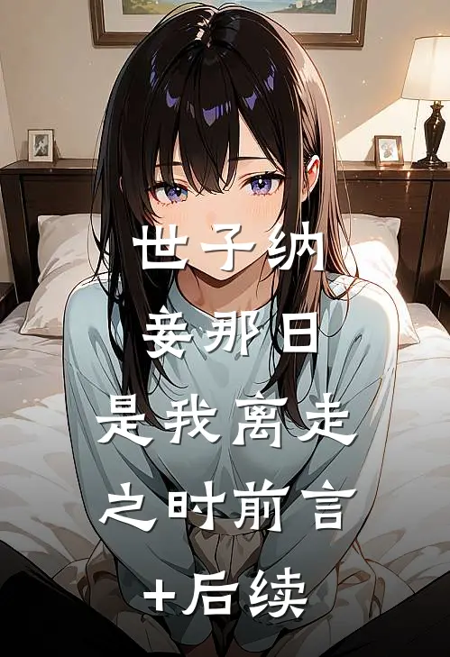 世子纳妾那日，是我离走之时前言+后续
