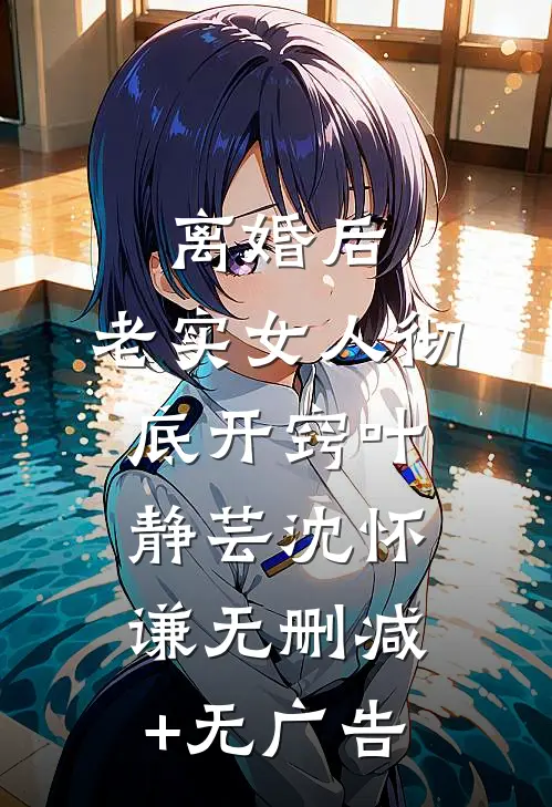 离婚后，老实女人彻底开窍叶静芸沈怀谦无删减+无广告