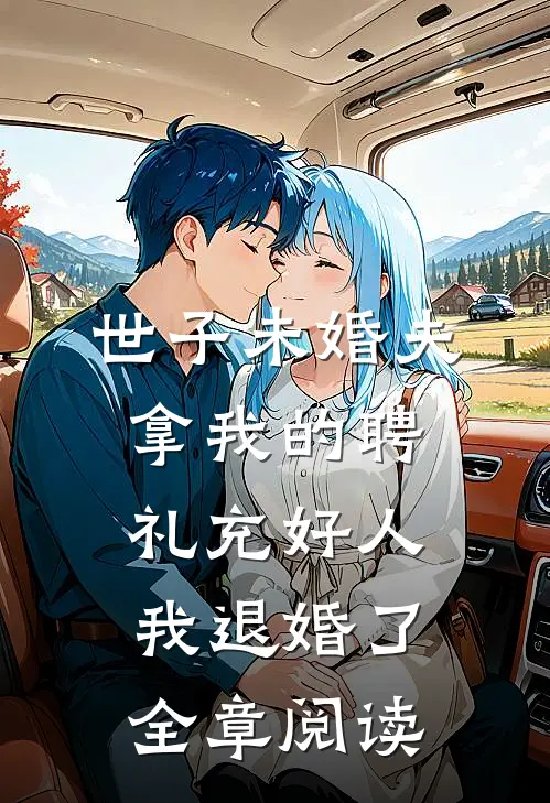 世子未婚夫拿我的聘礼充好人，我退婚了全章阅读