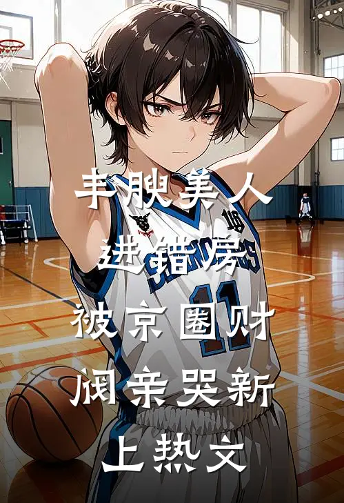 丰腴美人进错房，被京圈财阀亲哭新上热文