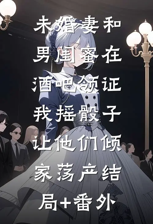 未婚妻和男闺蜜在酒吧领证，我摇骰子让他们倾家荡产结局+番外