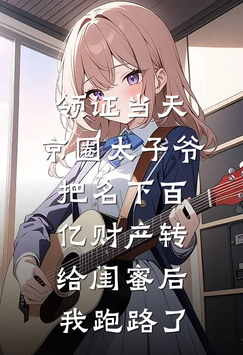 领证当天，京圈太子爷把名下百亿财产转给闺蜜后，我跑路了