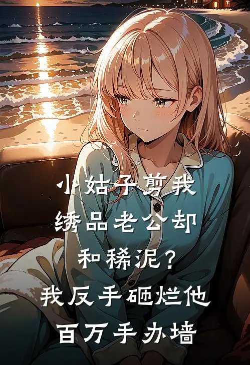 小姑子剪我绣品老公却和稀泥？我反手砸烂他百万手办墙