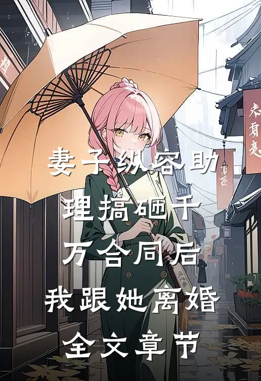 妻子纵容助理搞砸千万合同后，我跟她离婚全文章节