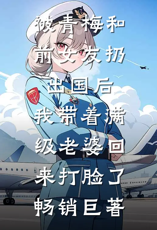 被青梅和前女友扔出国后，我带着满级老婆回来打脸了畅销巨著