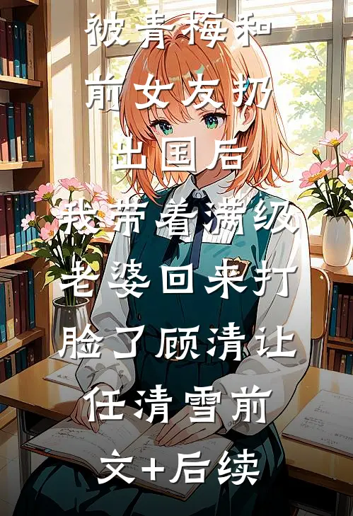 被青梅和前女友扔出国后，我带着满级老婆回来打脸了顾清让任清雪前文+后续