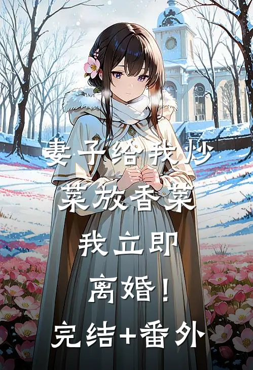 妻子给我炒菜放香菜，我立即离婚！完结+番外