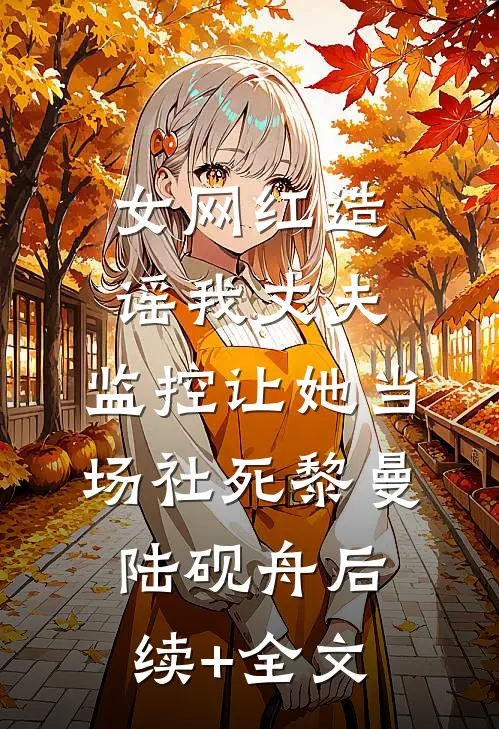 女网红造谣我丈夫，监控让她当场社死黎曼陆砚舟后续+全文