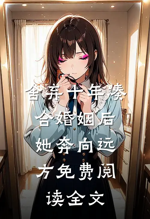 舍弃十年凑合婚姻后，她奔向远方免费阅读全文