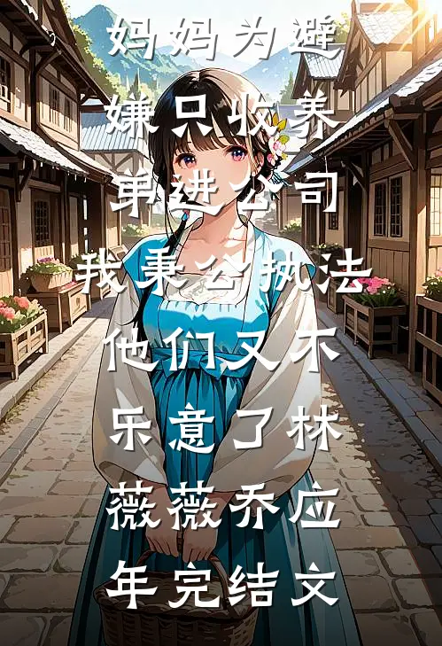 妈妈为避嫌只收养弟进公司，我秉公执法他们又不乐意了林薇薇乔应年完结文