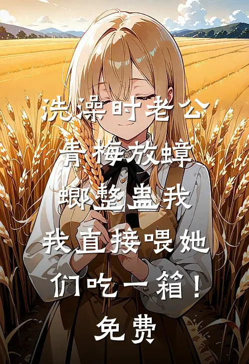 洗澡时老公青梅放蟑螂整蛊我，我直接喂她们吃一箱！免费