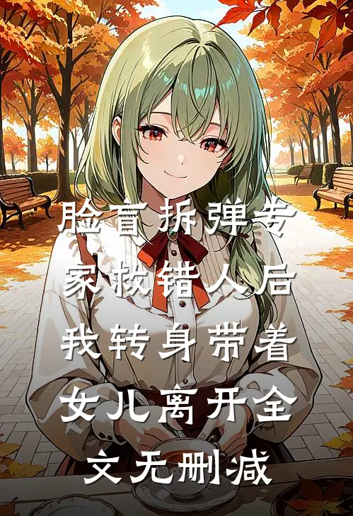 脸盲拆弹专家救错人后，我转身带着女儿离开全文无删减