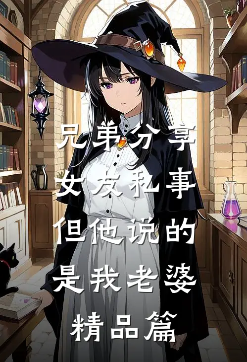 兄弟分享女友私事，但他说的是我老婆精品篇