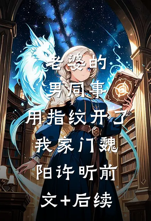 老婆的男同事，用指纹开了我家门魏阳许昕前文+后续