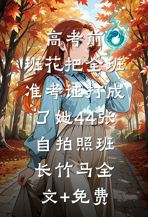 高考前，班花把全班准考证打成了她44张自拍照班长竹马全文+免费