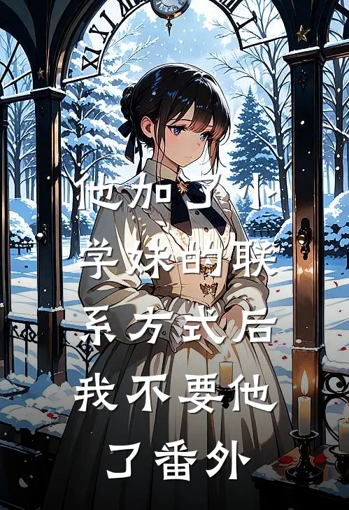 他加了小学妹的联系方式后，我不要他了番外