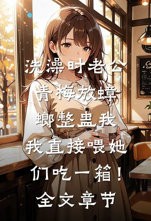 洗澡时老公青梅放蟑螂整蛊我，我直接喂她们吃一箱！全文章节