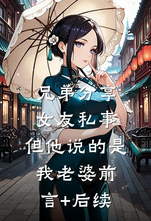 兄弟分享女友私事，但他说的是我老婆前言+后续