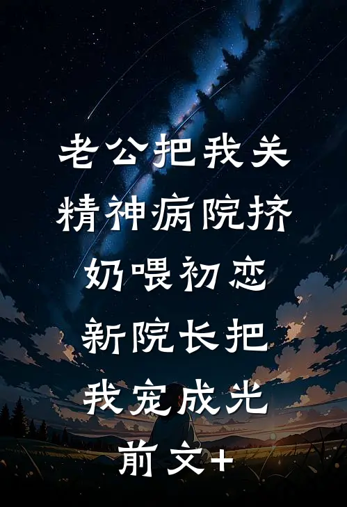 老公把我关精神病院挤奶喂初恋，新院长把我宠成光前文+