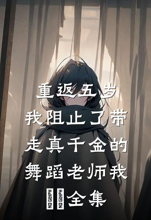 重返五岁，我阻止了带走真千金的舞蹈老师我垚垚全集