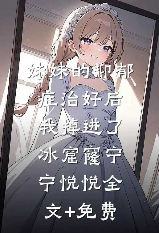 妹妹的抑郁症治好后，我掉进了冰窟窿宁宁悦悦全文+免费