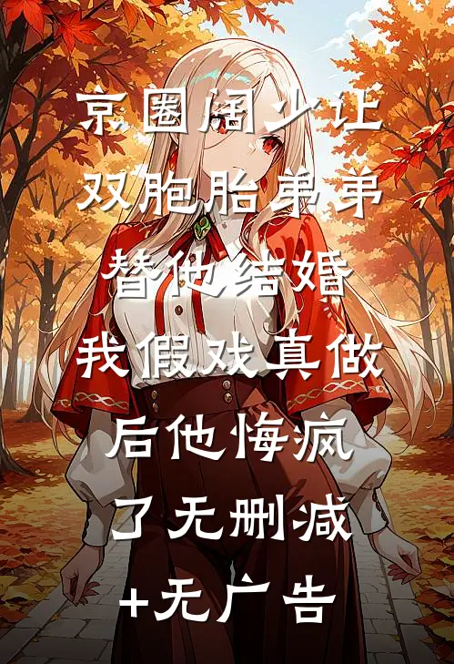 京圈阔少让双胞胎弟弟替他结婚，我假戏真做后他悔疯了无删减+无广告