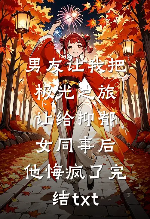 男友让我把极光之旅让给抑郁女同事后，他悔疯了完结txt