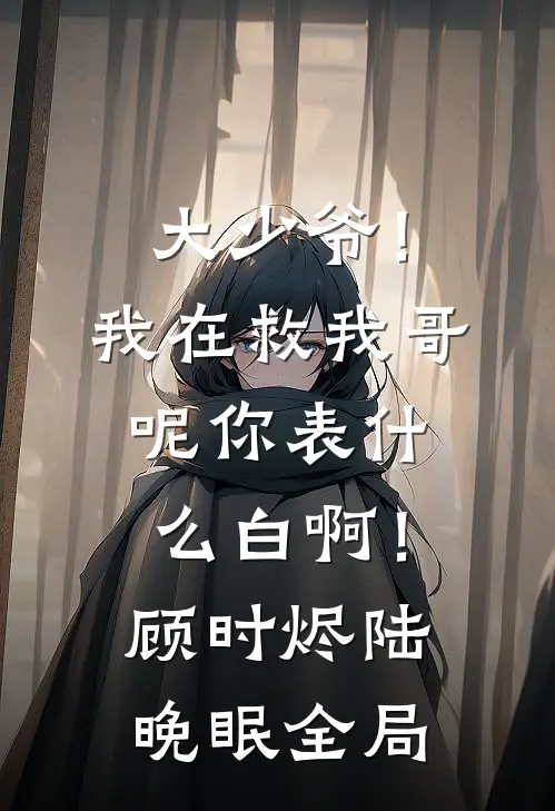 大少爷！我在救我哥呢你表什么白啊！顾时烬陆晚眠全局
