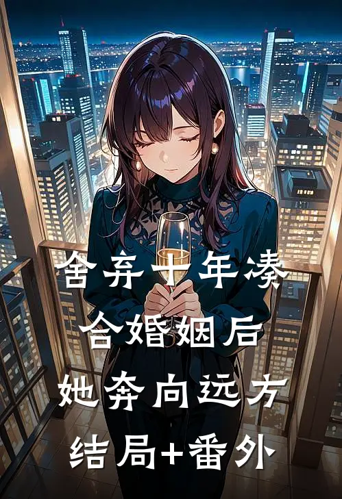 舍弃十年凑合婚姻后，她奔向远方结局+番外