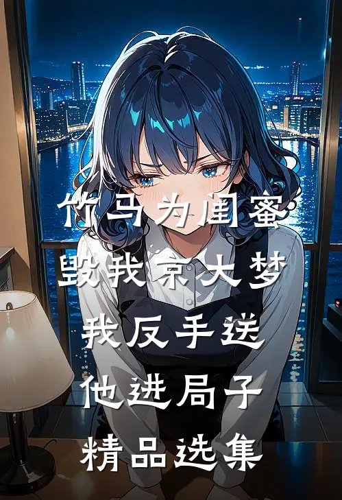 竹马为闺蜜毁我京大梦，我反手送他进局子精品选集