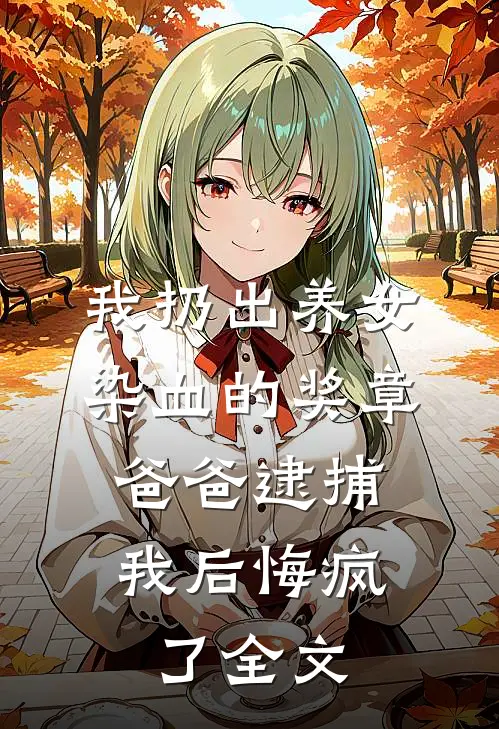 我扔出养女染血的奖章，爸爸逮捕我后悔疯了全文