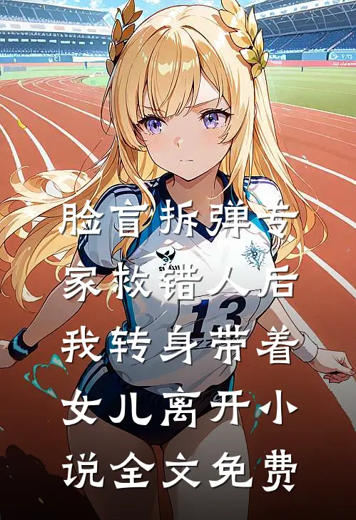 脸盲拆弹专家救错人后，我转身带着女儿离开小说全文免费