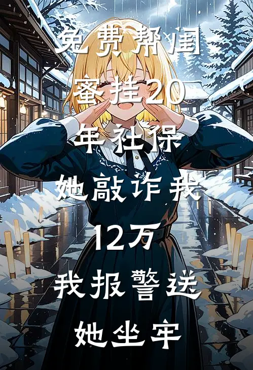 免费帮闺蜜挂20年社保，她敲诈我12万，我报警送她坐牢