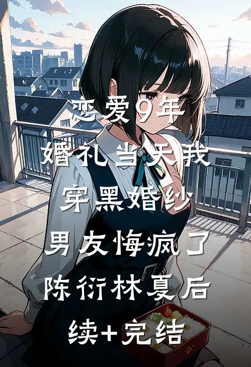 恋爱9年，婚礼当天我穿黑婚纱，男友悔疯了陈衍林夏后续+完结