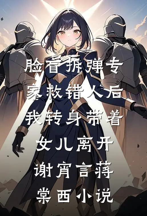 脸盲拆弹专家救错人后，我转身带着女儿离开谢宵言蒋棠西小说