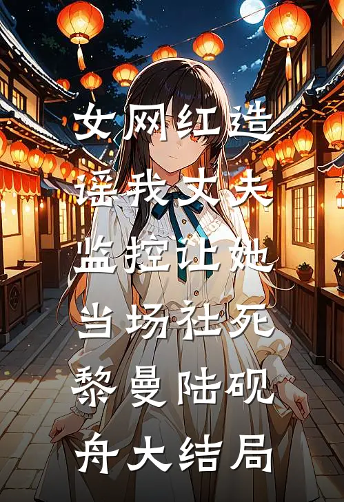 女网红造谣我丈夫，监控让她当场社死黎曼陆砚舟大结局