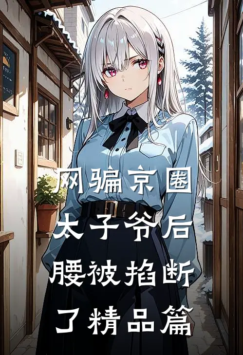 网骗京圈太子爷后，腰被掐断了精品篇